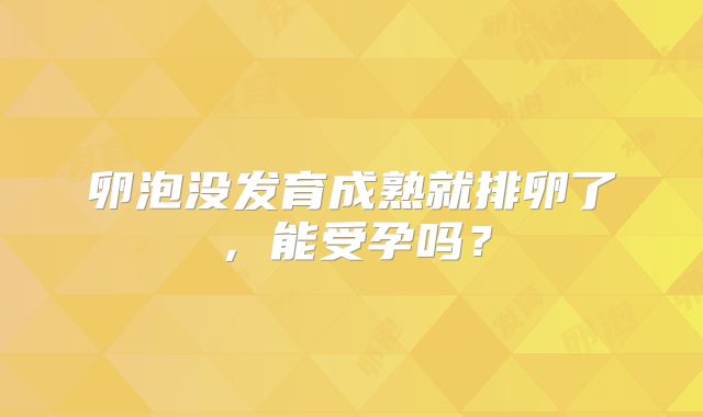 卵泡没发育成熟就排卵了，能受孕吗？