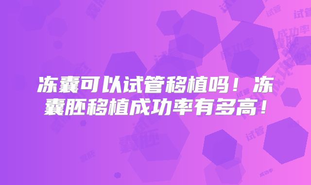 冻囊可以试管移植吗！冻囊胚移植成功率有多高！