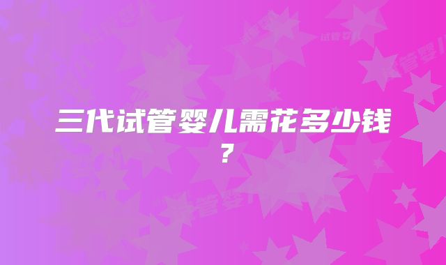 三代试管婴儿需花多少钱?
