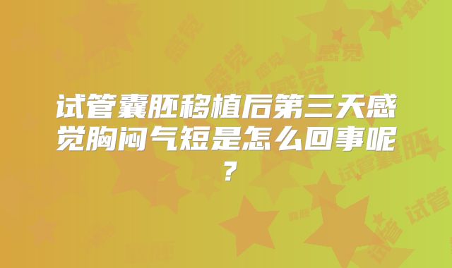试管囊胚移植后第三天感觉胸闷气短是怎么回事呢?