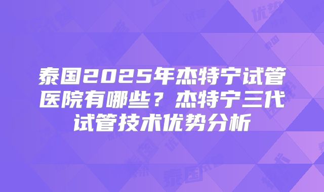 泰国2025年杰特宁试管医院有哪些？杰特宁三代试管技术优势分析