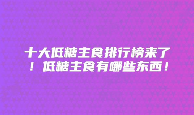 十大低糖主食排行榜来了！低糖主食有哪些东西！