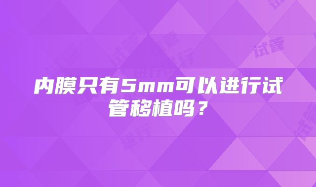 内膜只有5mm可以进行试管移植吗？