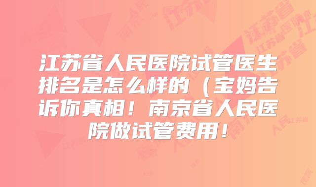 江苏省人民医院试管医生排名是怎么样的(宝妈告诉你真相!南京省人民医院做试管费用!