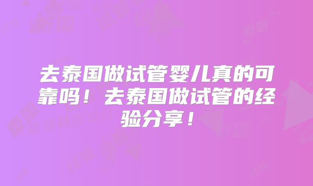 去泰国做试管婴儿真的可靠吗!去泰国做试管的经验分享!