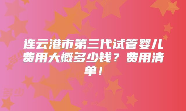 连云港市第三代试管婴儿费用大概多少钱?费用清单!
