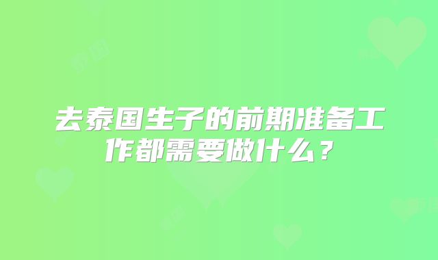 去泰国生子的前期准备工作都需要做什么？