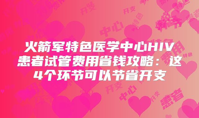 火箭军特色医学中心HIV患者试管费用省钱攻略：这4个环节可以节省开支