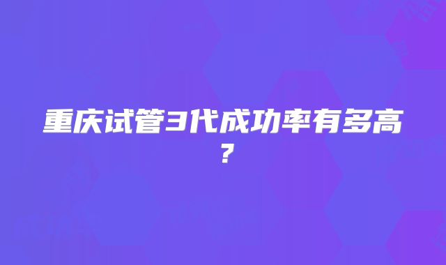 重庆试管3代成功率有多高?