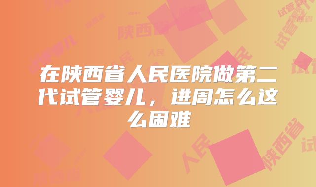 在陕西省人民医院做第二代试管婴儿,进周怎么这么困难