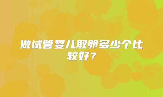 做试管婴儿取卵多少个比较好？