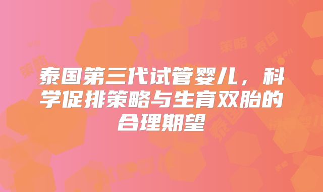 泰国第三代试管婴儿，科学促排策略与生育双胎的合理期望