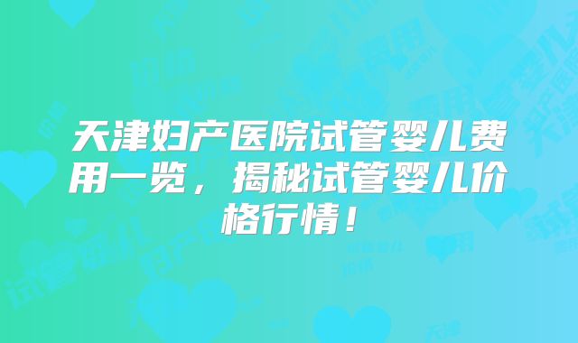 天津妇产医院试管婴儿费用一览,揭秘试管婴儿价格行情!