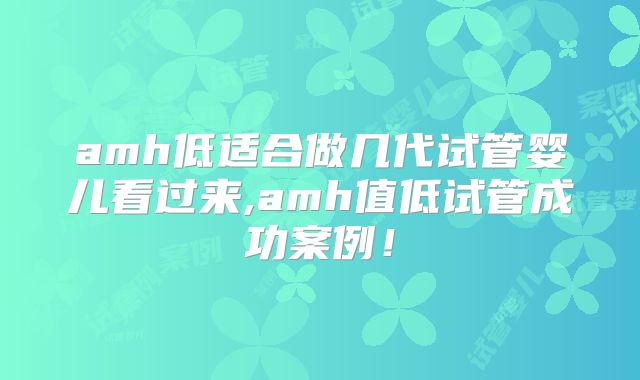 amh低适合做几代试管婴儿看过来,amh值低试管成功案例!