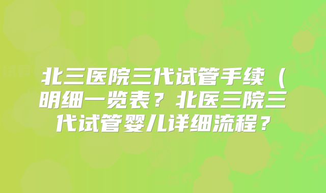 北三医院三代试管手续(明细一览表?北医三院三代试管婴儿详细流程?