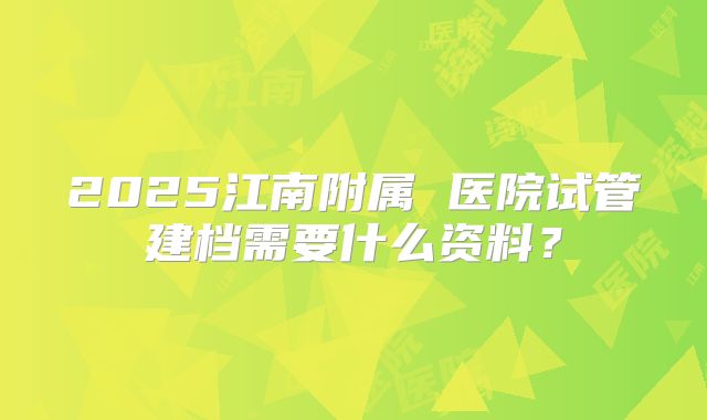 2025江南附属 医院试管建档需要什么资料?