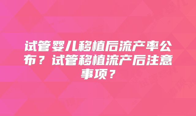 试管婴儿移植后流产率公布?试管移植流产后注意事项?