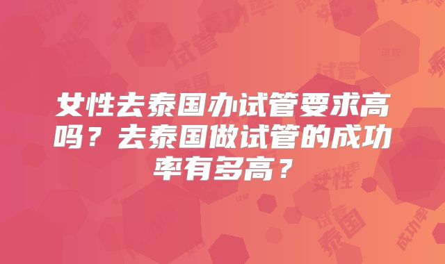 女性去泰国办试管要求高吗？去泰国做试管的成功率有多高？