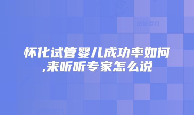 怀化试管婴儿成功率如何,来听听专家怎么说