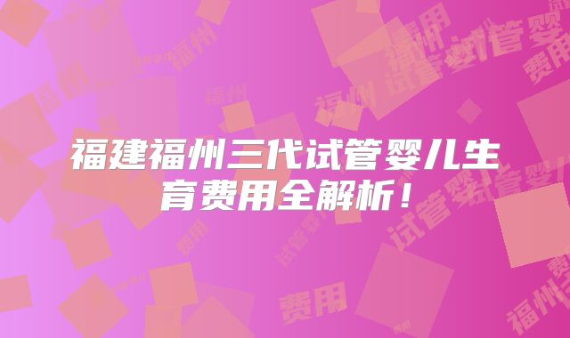 福建福州三代试管婴儿生育费用全解析!