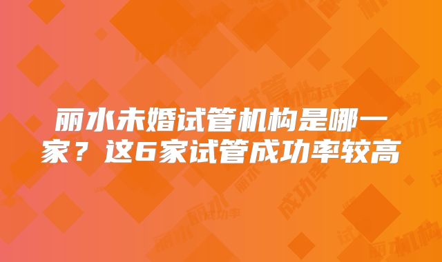 丽水未婚试管机构是哪一家？这6家试管成功率较高