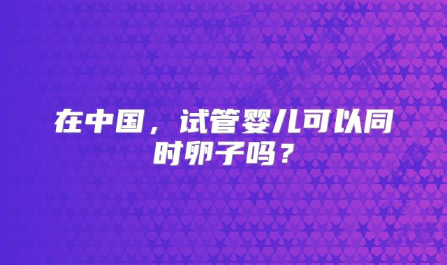 在中国，试管婴儿可以同时卵子吗？