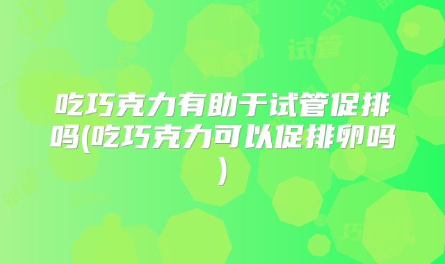吃巧克力有助于试管促排吗(吃巧克力可以促排卵吗)