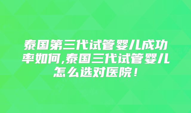 泰国第三代试管婴儿成功率如何,泰国三代试管婴儿怎么选对医院！