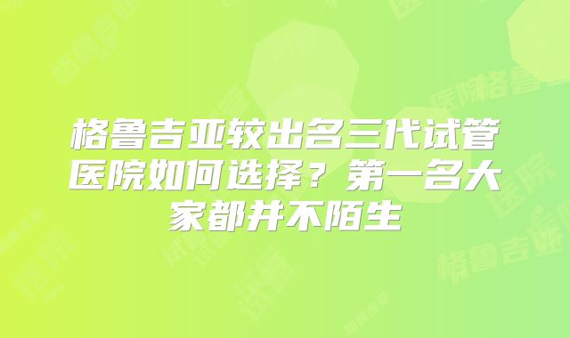 格鲁吉亚较出名三代试管医院如何选择?第一名大家都并不陌生