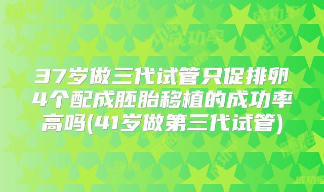 37岁做三代试管只促排卵4个配成胚胎移植的成功率高吗(41岁做第三代试管)