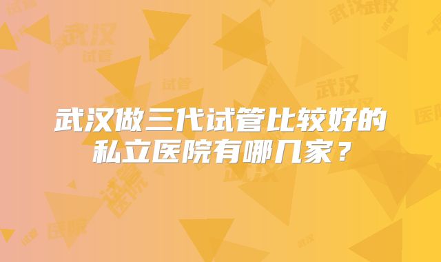 武汉做三代试管比较好的私立医院有哪几家?