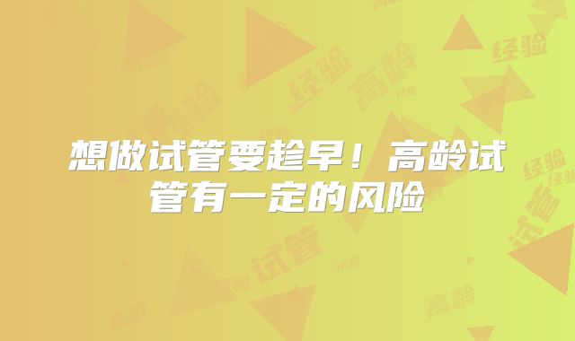 想做试管要趁早！高龄试管有一定的风险