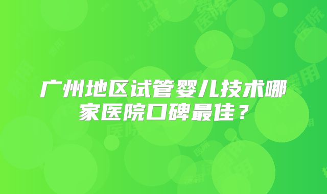广州地区试管婴儿技术哪家医院口碑最佳？