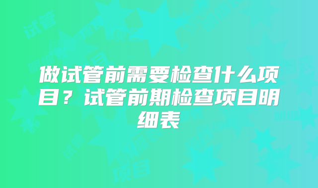 做试管前需要检查什么项目？试管前期检查项目明细表