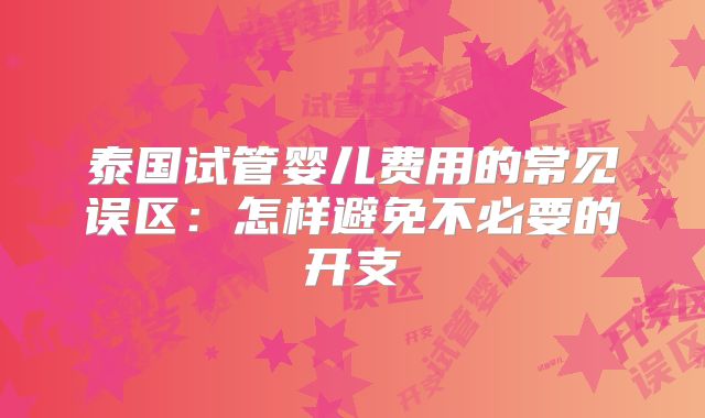 泰国试管婴儿费用的常见误区：怎样避免不必要的开支