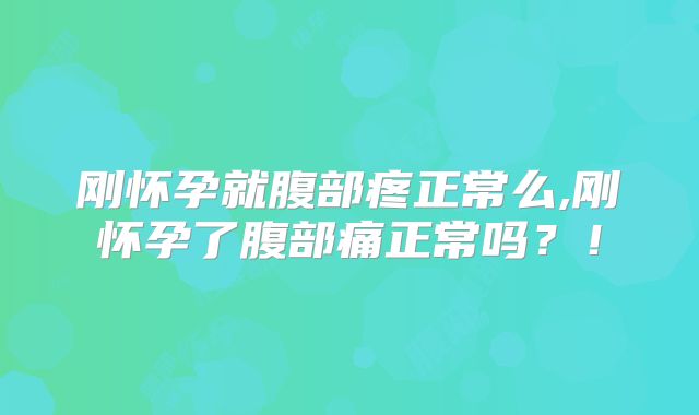 刚怀孕就腹部疼正常么,刚怀孕了腹部痛正常吗？！