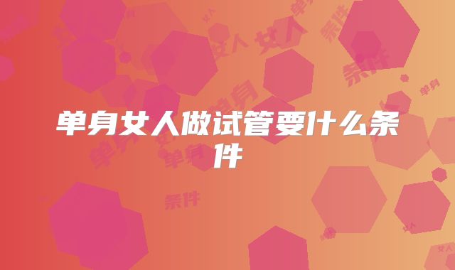 单身女人做试管要什么条件