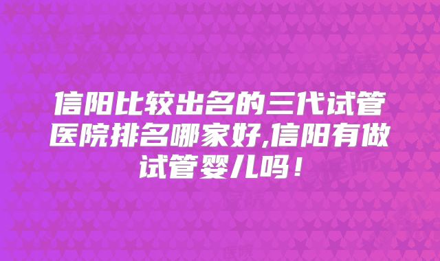 信阳比较出名的三代试管医院排名哪家好,信阳有做试管婴儿吗!