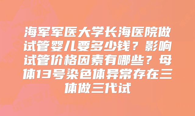海军军医大学长海医院做试管婴儿要多少钱？影响试管价格因素有哪些？母体13号染色体异常存在三体做三代试