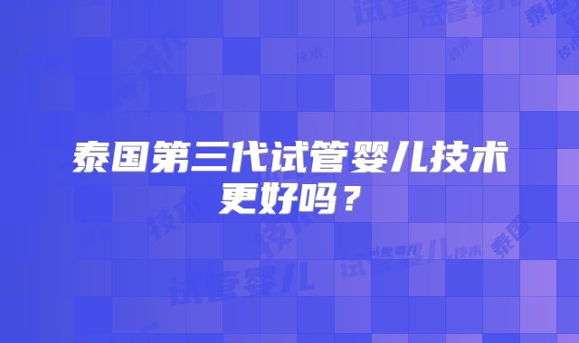 泰国第三代试管婴儿技术更好吗？
