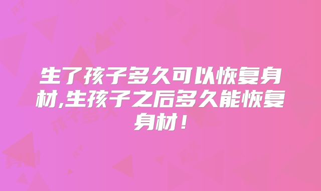生了孩子多久可以恢复身材,生孩子之后多久能恢复身材!