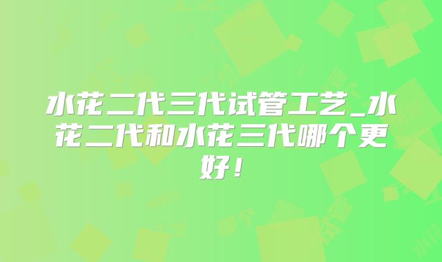 水花二代三代试管工艺_水花二代和水花三代哪个更好！