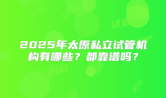 2025年太原私立试管机构有哪些?都靠谱吗?