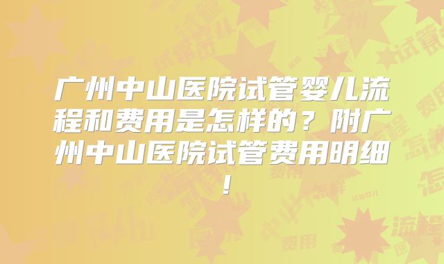 广州中山医院试管婴儿流程和费用是怎样的？附广州中山医院试管费用明细！