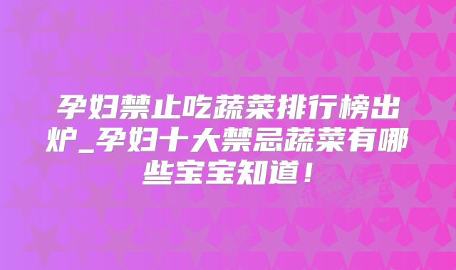 孕妇禁止吃蔬菜排行榜出炉_孕妇十大禁忌蔬菜有哪些宝宝知道！
