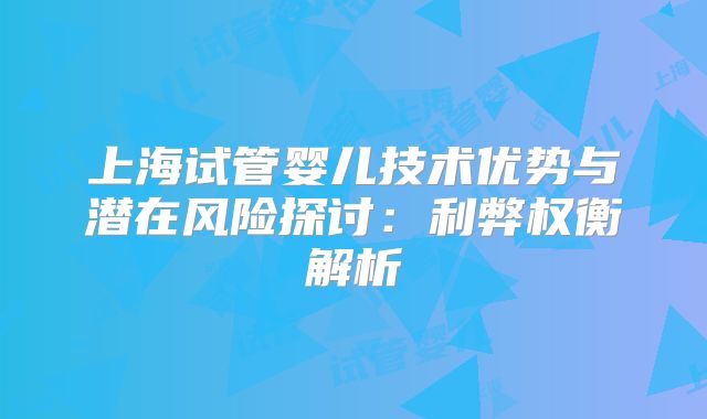 上海试管婴儿技术优势与潜在风险探讨：利弊权衡解析