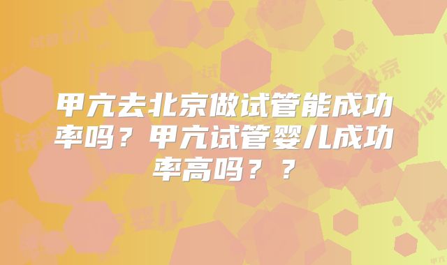 甲亢去北京做试管能成功率吗？甲亢试管婴儿成功率高吗？？