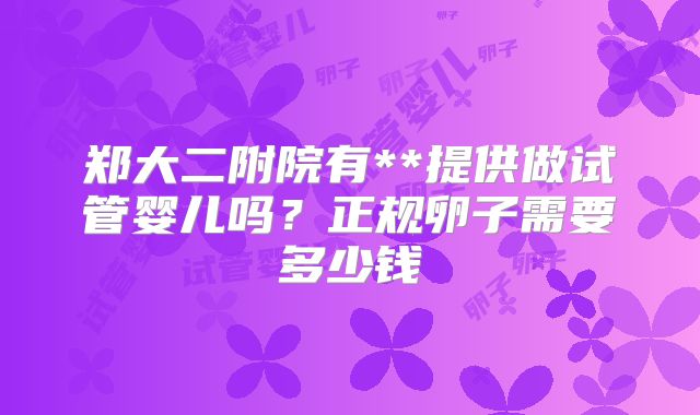 郑大二附院有**提供做试管婴儿吗?正规卵子需要多少钱