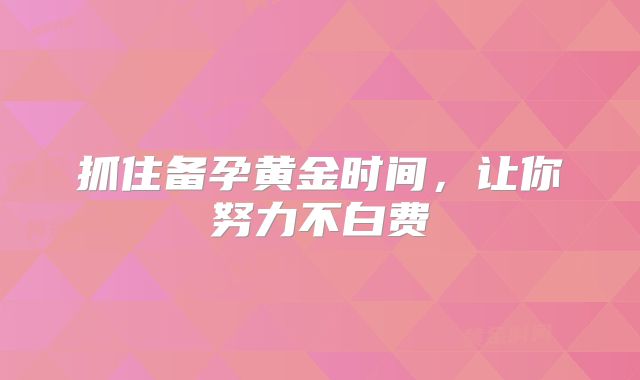 抓住备孕黄金时间，让你努力不白费