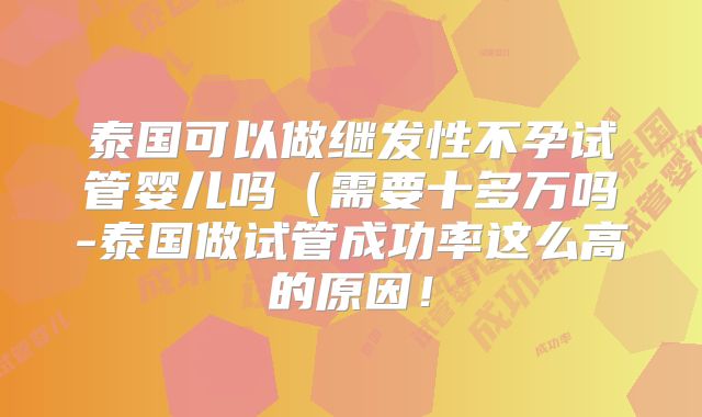 泰国可以做继发性不孕试管婴儿吗（需要十多万吗-泰国做试管成功率这么高的原因！